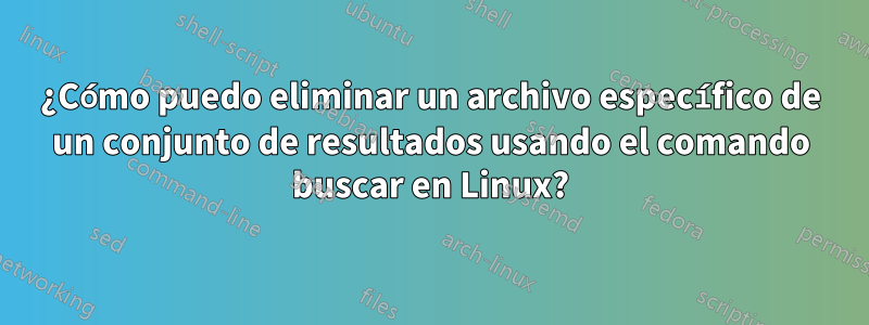 ¿Cómo puedo eliminar un archivo específico de un conjunto de resultados usando el comando buscar en Linux?