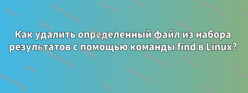 Как удалить определенный файл из набора результатов с помощью команды find в Linux?