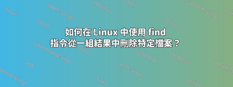 如何在 Linux 中使用 find 指令從一組結果中刪除特定檔案？