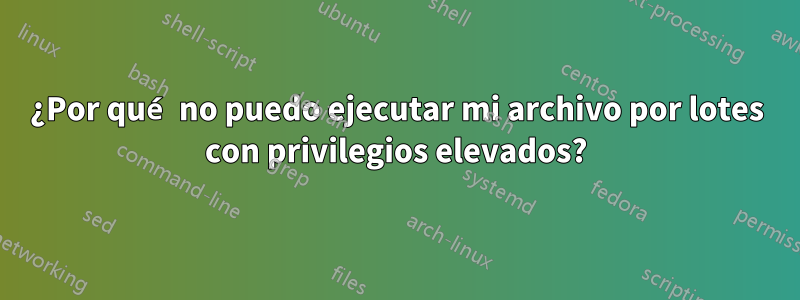 ¿Por qué no puedo ejecutar mi archivo por lotes con privilegios elevados?