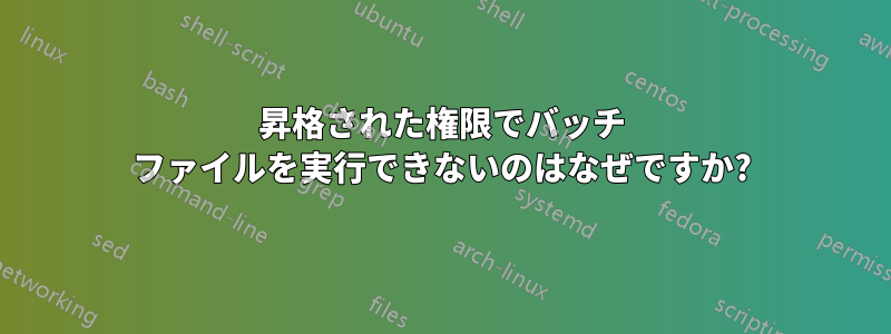 昇格された権限でバッチ ファイルを実行できないのはなぜですか?