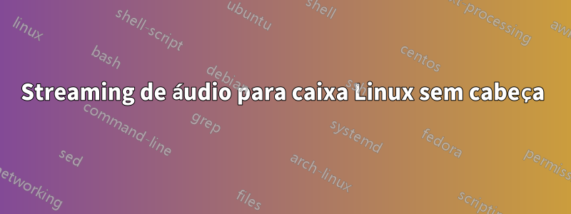 Streaming de áudio para caixa Linux sem cabeça