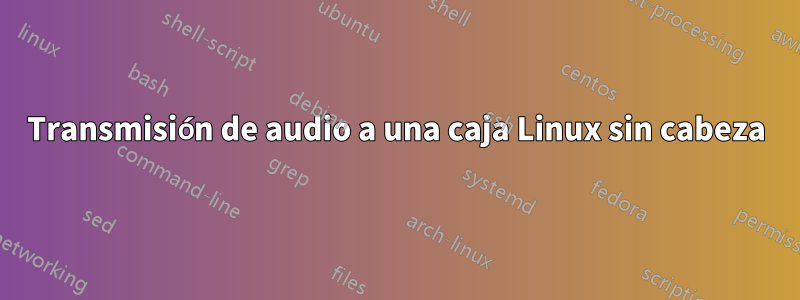 Transmisión de audio a una caja Linux sin cabeza