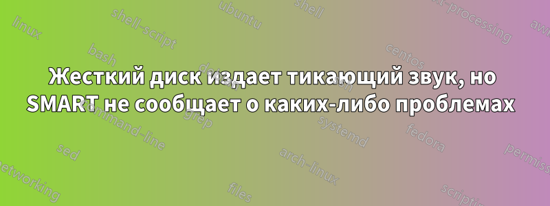 Жесткий диск издает тикающий звук, но SMART не сообщает о каких-либо проблемах 