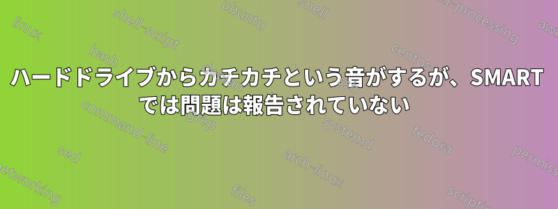 ハードドライブからカチカチという音がするが、SMART では問題は報告されていない 