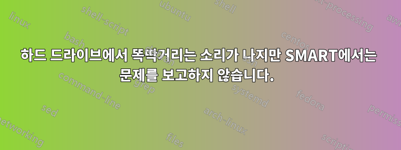 하드 드라이브에서 똑딱거리는 소리가 나지만 SMART에서는 문제를 보고하지 않습니다. 