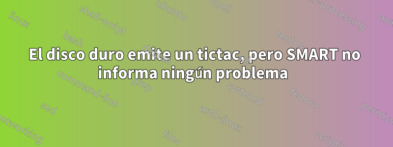 El disco duro emite un tictac, pero SMART no informa ningún problema 