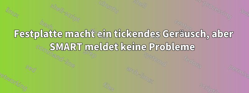 Festplatte macht ein tickendes Geräusch, aber SMART meldet keine Probleme 