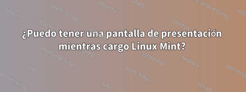 ¿Puedo tener una pantalla de presentación mientras cargo Linux Mint?