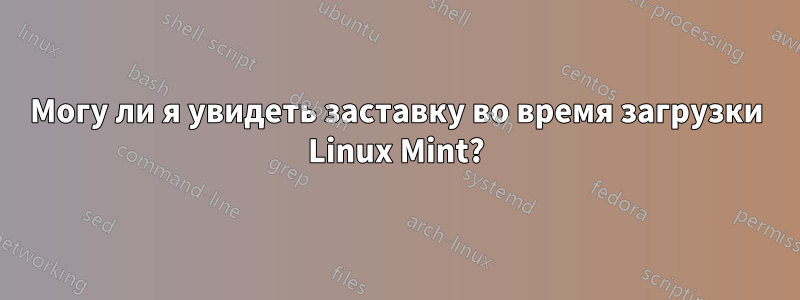 Могу ли я увидеть заставку во время загрузки Linux Mint?