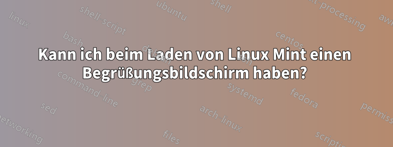 Kann ich beim Laden von Linux Mint einen Begrüßungsbildschirm haben?