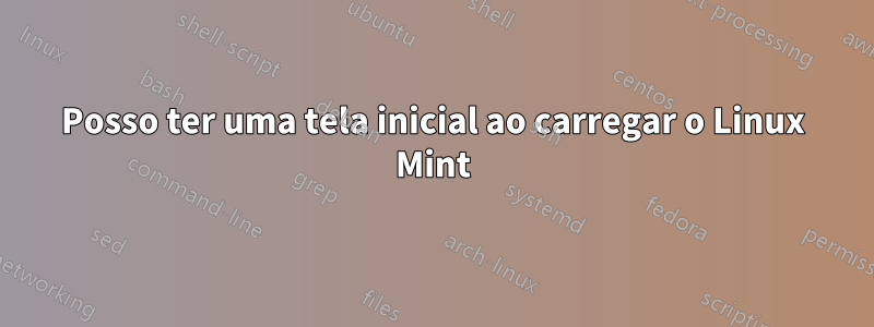 Posso ter uma tela inicial ao carregar o Linux Mint