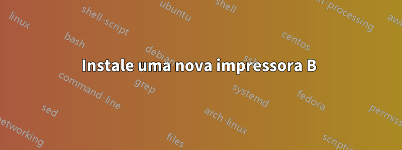 Instale uma nova impressora B