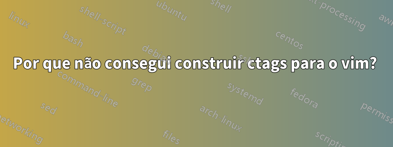 Por que não consegui construir ctags para o vim?