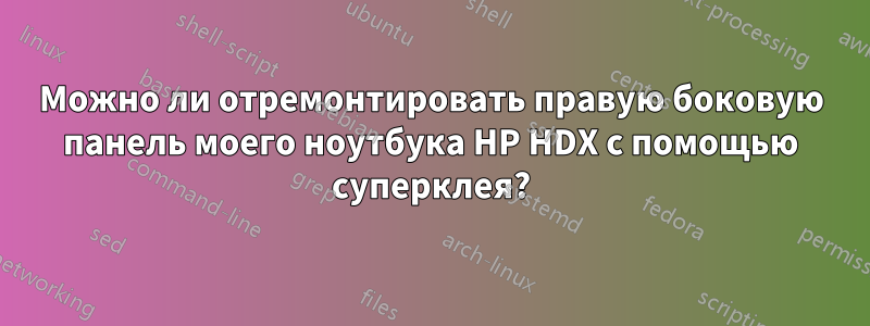 Можно ли отремонтировать правую боковую панель моего ноутбука HP HDX с помощью суперклея?