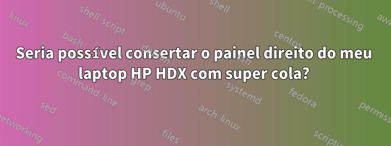 Seria possível consertar o painel direito do meu laptop HP HDX com super cola?