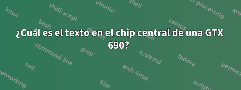 ¿Cuál es el texto en el chip central de una GTX 690? 