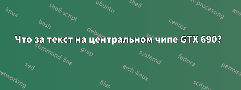 Что за текст на центральном чипе GTX 690? 