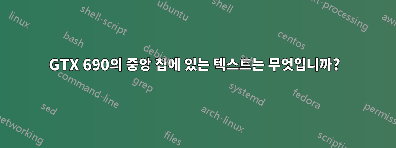 GTX 690의 중앙 칩에 있는 텍스트는 무엇입니까? 