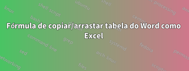 Fórmula de copiar/arrastar tabela do Word como Excel