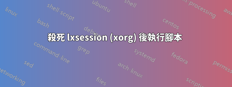 殺死 lxsession (xorg) 後執行腳本