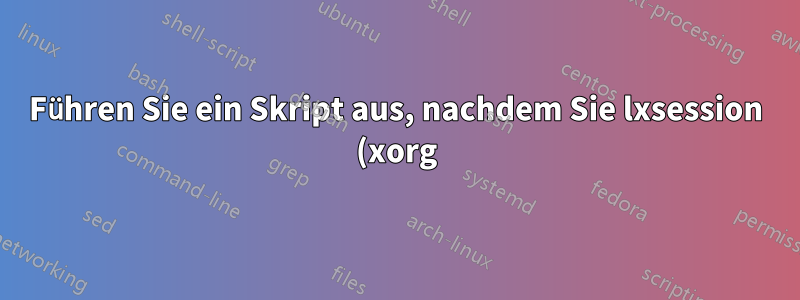 Führen Sie ein Skript aus, nachdem Sie lxsession (xorg) beendet haben.
