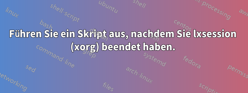 Führen Sie ein Skript aus, nachdem Sie lxsession (xorg) beendet haben.