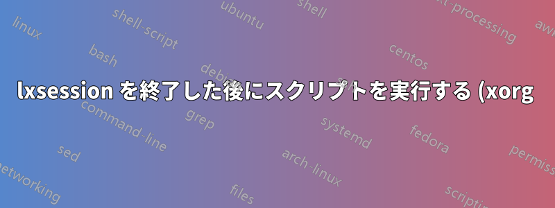 lxsession を終了した後にスクリプトを実行する (xorg)