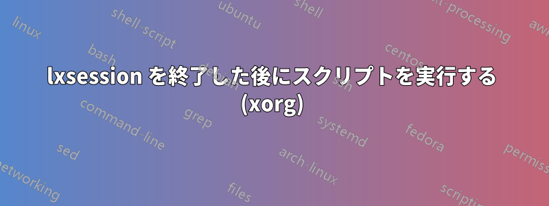 lxsession を終了した後にスクリプトを実行する (xorg)