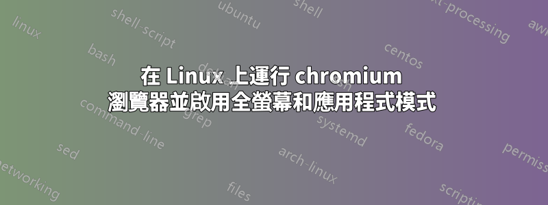 在 Linux 上運行 chromium 瀏覽器並啟用全螢幕和應用程式模式