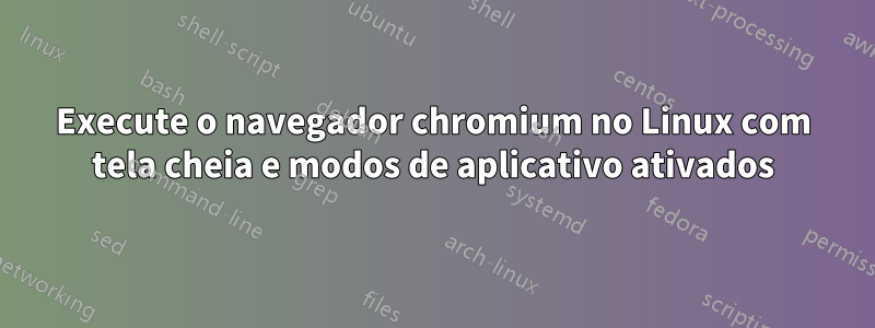 Execute o navegador chromium no Linux com tela cheia e modos de aplicativo ativados