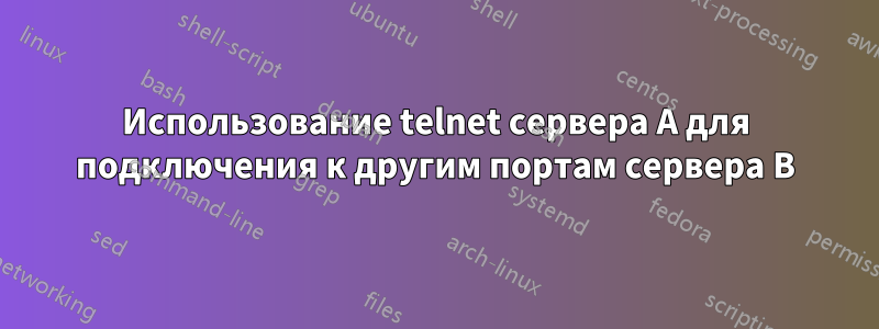 Использование telnet сервера A для подключения к другим портам сервера B