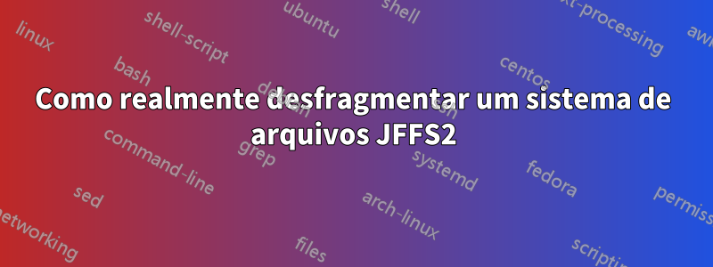 Como realmente desfragmentar um sistema de arquivos JFFS2