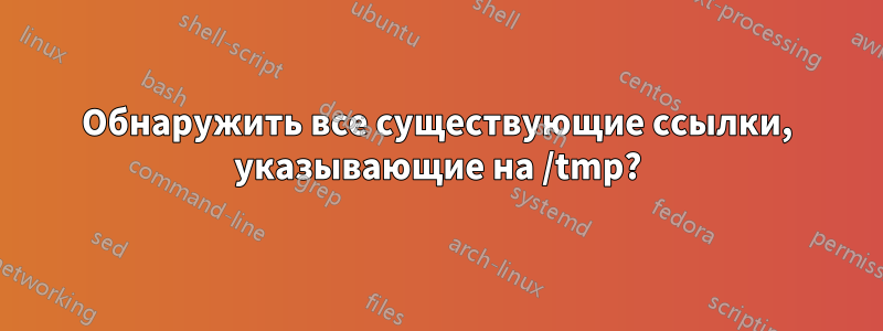 Обнаружить все существующие ссылки, указывающие на /tmp?