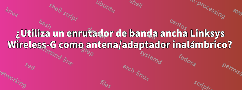 ¿Utiliza un enrutador de banda ancha Linksys Wireless-G como antena/adaptador inalámbrico?