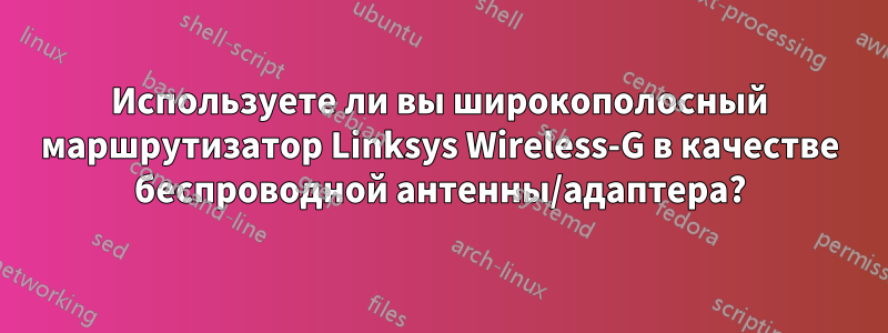 Используете ли вы широкополосный маршрутизатор Linksys Wireless-G в качестве беспроводной антенны/адаптера?