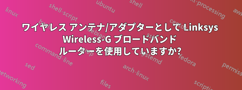 ワイヤレス アンテナ/アダプターとして Linksys Wireless-G ブロードバンド ルーターを使用していますか?