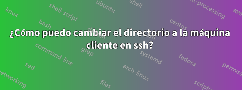 ¿Cómo puedo cambiar el directorio a la máquina cliente en ssh?