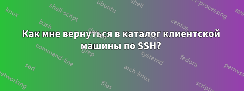 Как мне вернуться в каталог клиентской машины по SSH?