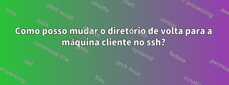 Como posso mudar o diretório de volta para a máquina cliente no ssh?