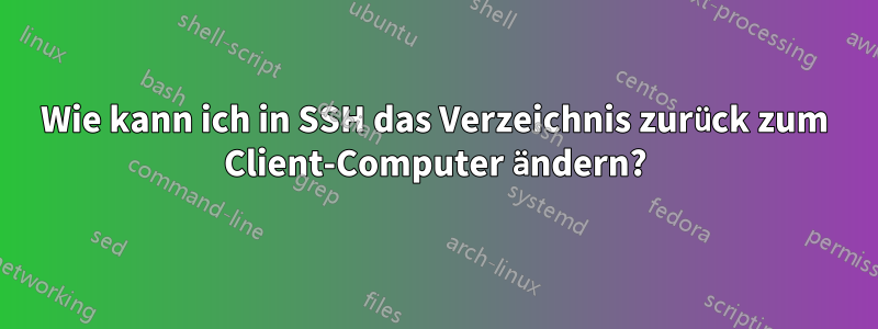 Wie kann ich in SSH das Verzeichnis zurück zum Client-Computer ändern?