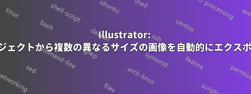 Illustrator: プロジェクトから複数の異なるサイズの画像を自動的にエクスポート