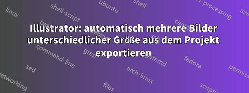 Illustrator: automatisch mehrere Bilder unterschiedlicher Größe aus dem Projekt exportieren