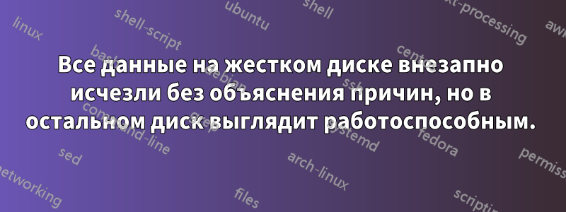 Все данные на жестком диске внезапно исчезли без объяснения причин, но в остальном диск выглядит работоспособным.