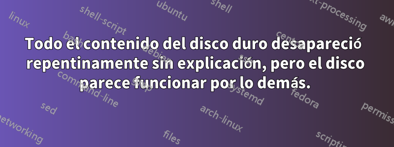 Todo el contenido del disco duro desapareció repentinamente sin explicación, pero el disco parece funcionar por lo demás.