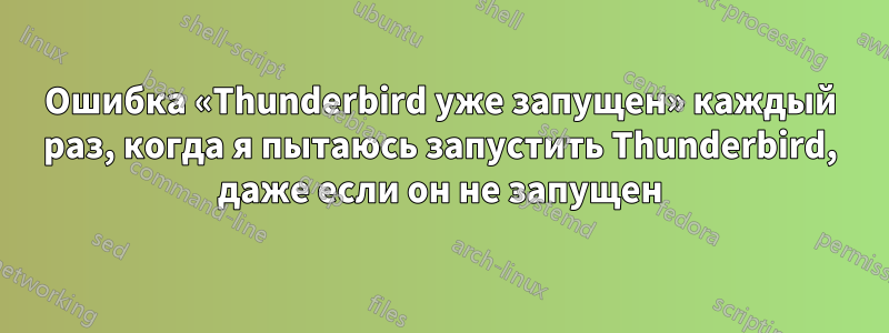 Ошибка «Thunderbird уже запущен» каждый раз, когда я пытаюсь запустить Thunderbird, даже если он не запущен