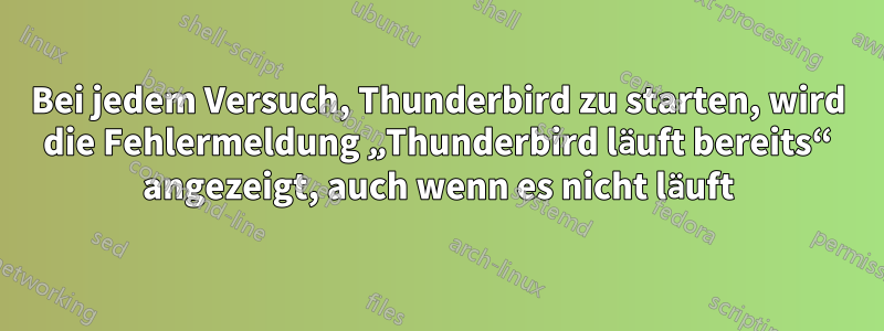 Bei jedem Versuch, Thunderbird zu starten, wird die Fehlermeldung „Thunderbird läuft bereits“ angezeigt, auch wenn es nicht läuft