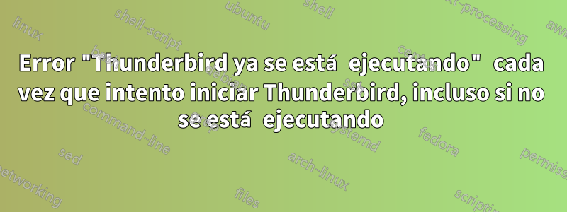 Error "Thunderbird ya se está ejecutando" cada vez que intento iniciar Thunderbird, incluso si no se está ejecutando