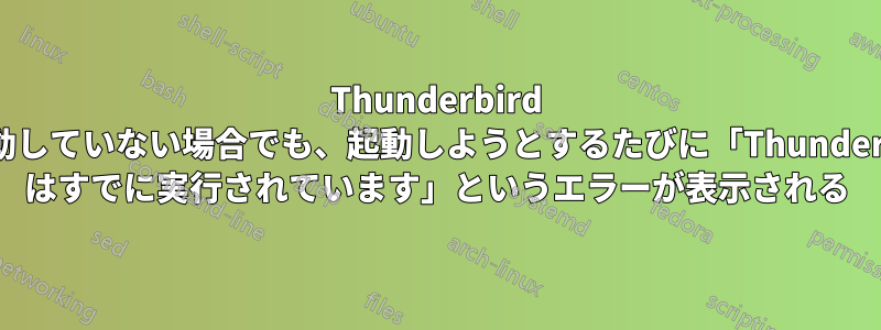 Thunderbird が起動していない場合でも、起動しようとするたびに「Thunderbird はすでに実行されています」というエラーが表示される