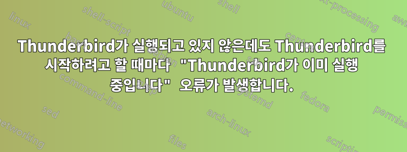 Thunderbird가 실행되고 있지 않은데도 Thunderbird를 시작하려고 할 때마다 "Thunderbird가 이미 실행 중입니다" 오류가 발생합니다.